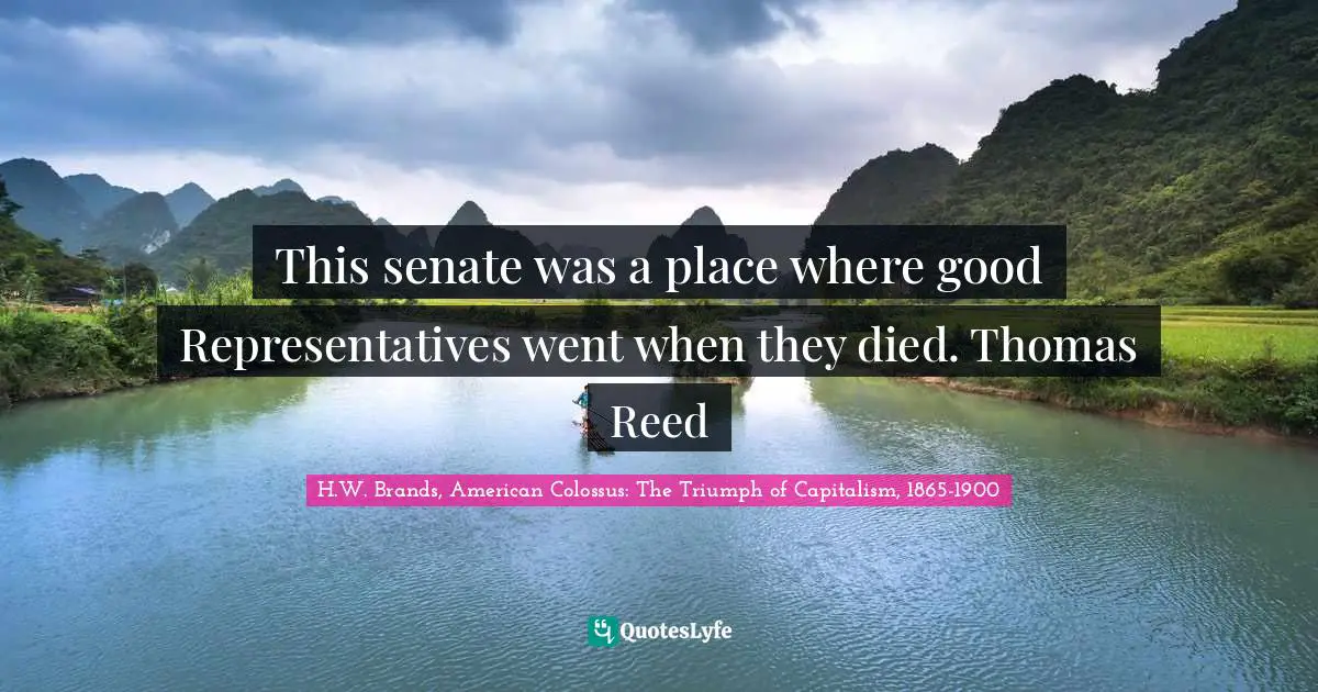 This senate was a place where good Representatives went when they died. Thomas Reed