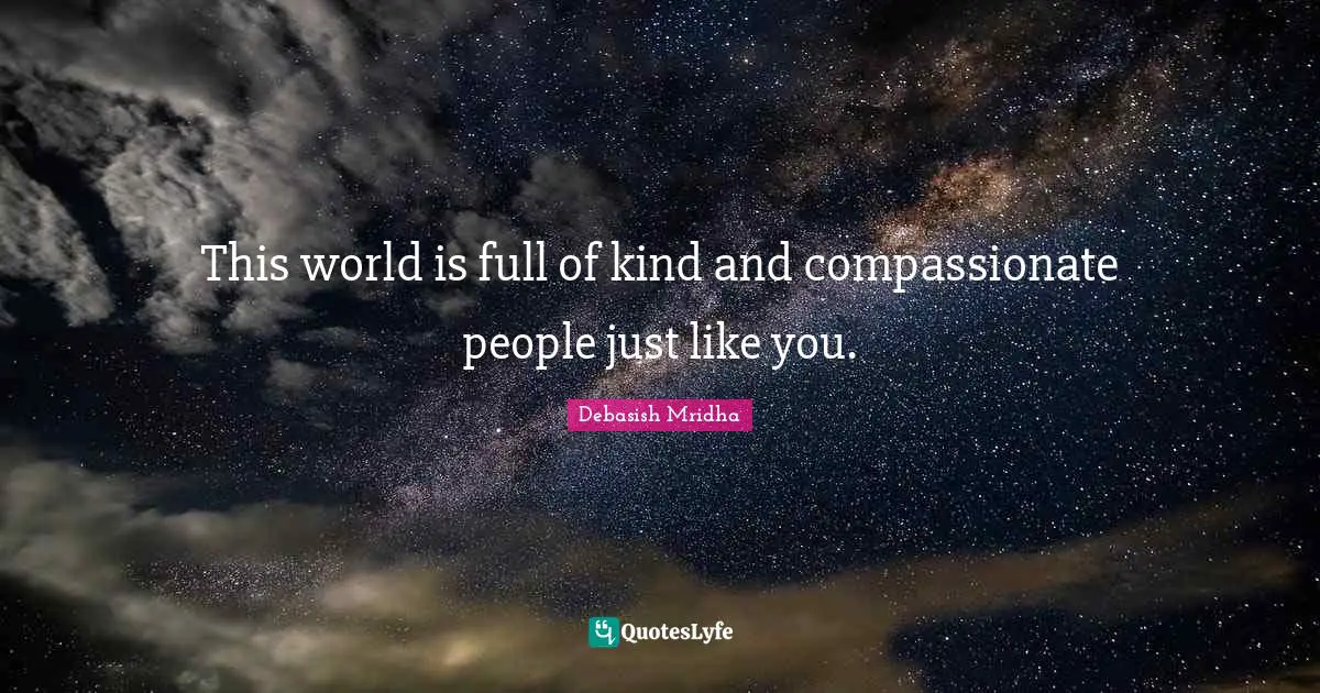 This world is full of kind and compassionate people just like you.