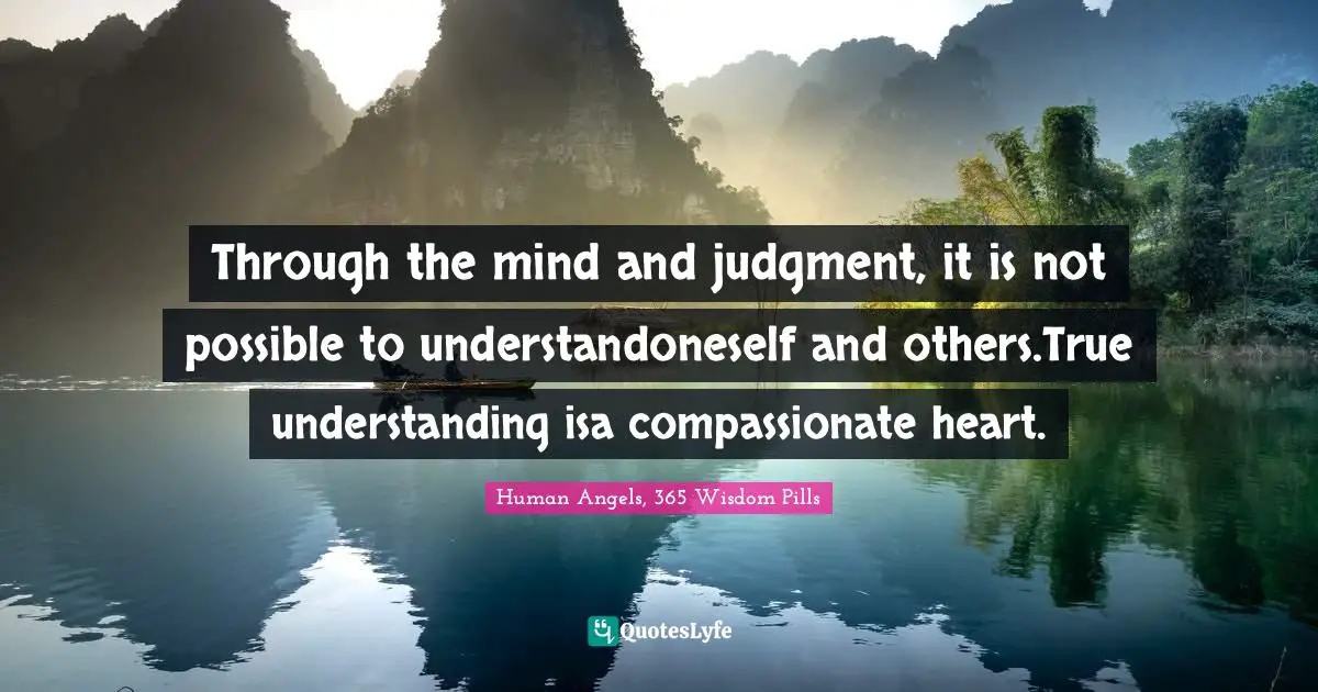 Through the mind and judgment, it is not possible to understandoneself and others.True understanding isa compassionate heart.