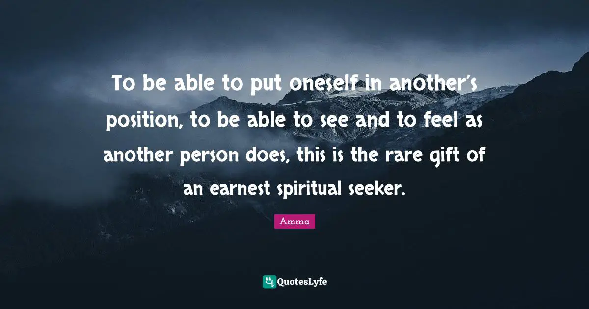 Amma Quotes: "To be able to put oneself in another’s position, to be able to see and to feel as another person does, this is the rare gift of an earnest spiritual seeker."