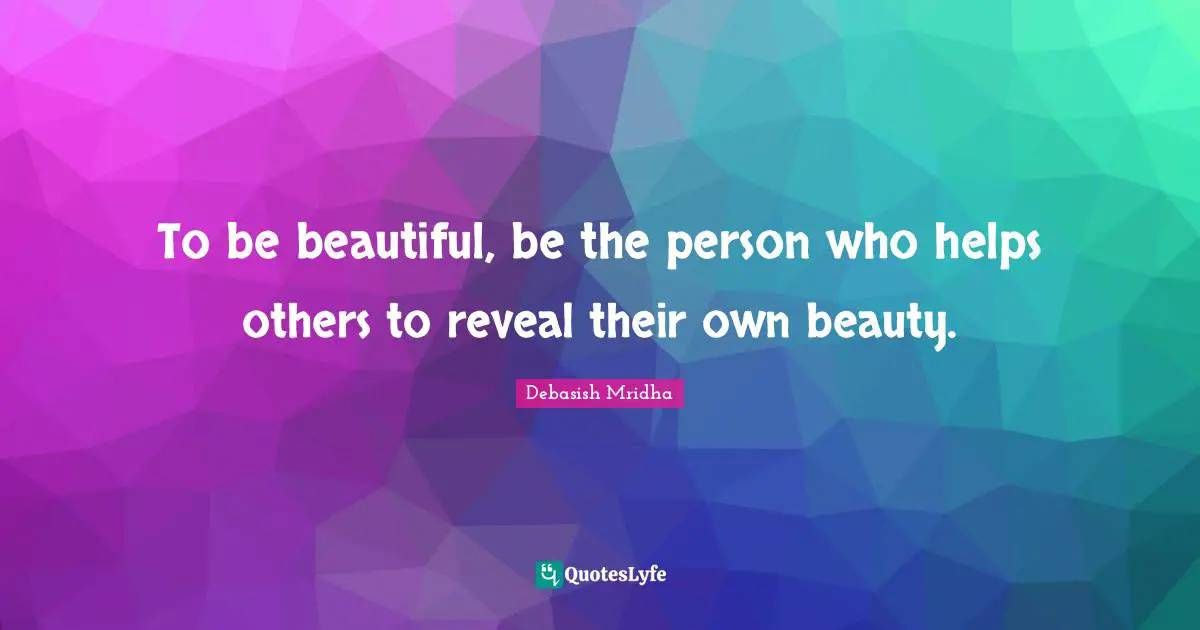 To be beautiful, be the person who helps others to reveal their own beauty.