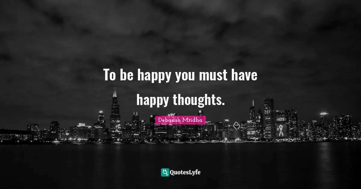 To be happy you must have happy thoughts.