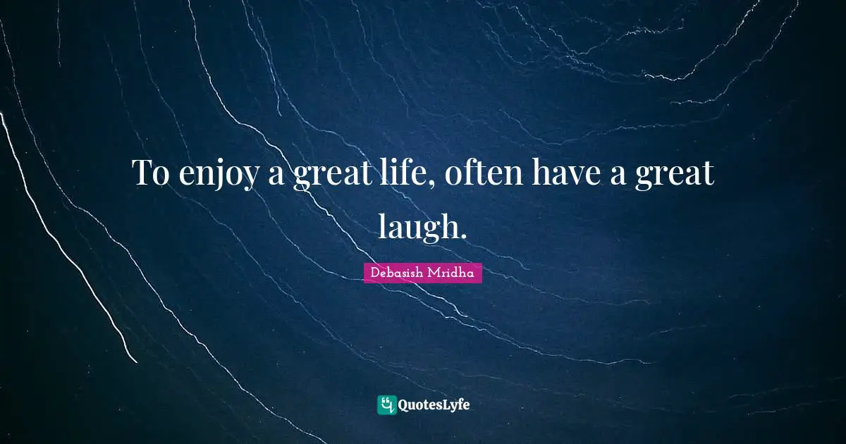To enjoy a great life, often have a great laugh.