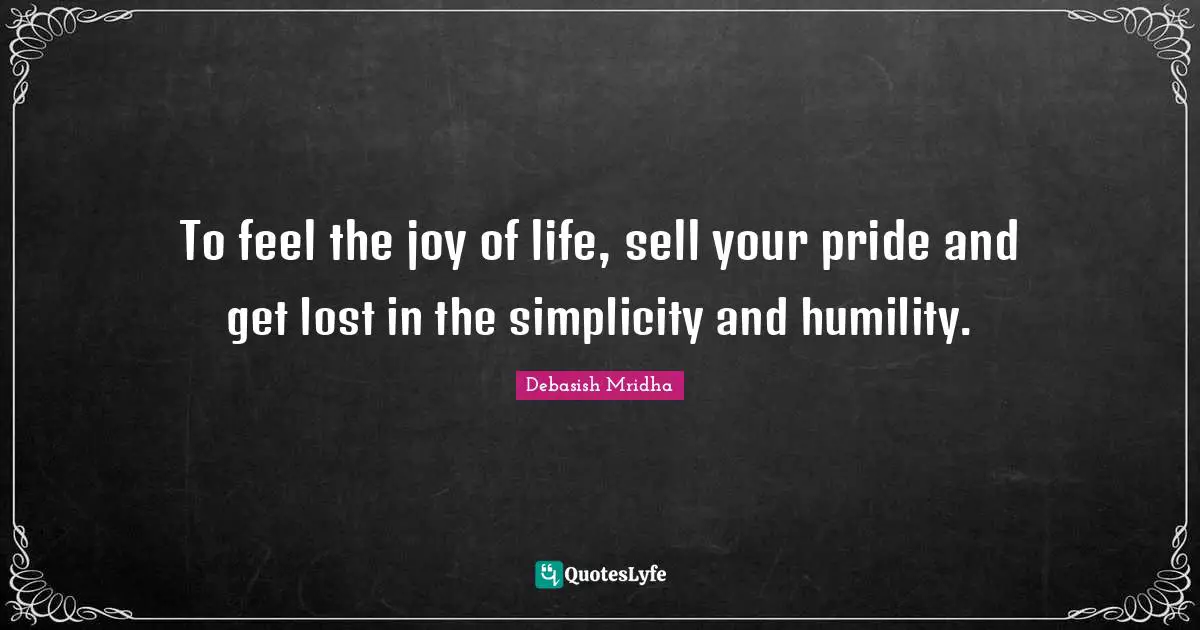 To feel the joy of life, sell your pride and get lost in the simplicity and humility.