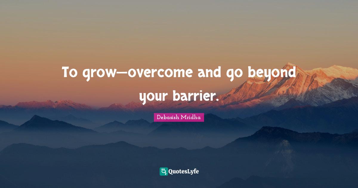 To grow—overcome and go beyond your barrier.