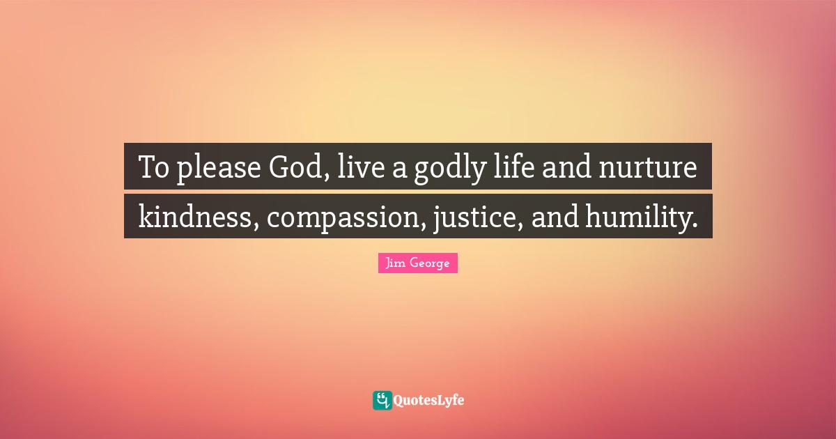 To please God, live a godly life and nurture kindness, compassion, justice, and humility.