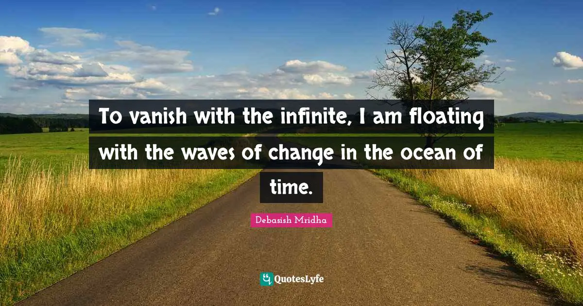 To vanish with the infinite, I am floating with the waves of change in the ocean of time.
