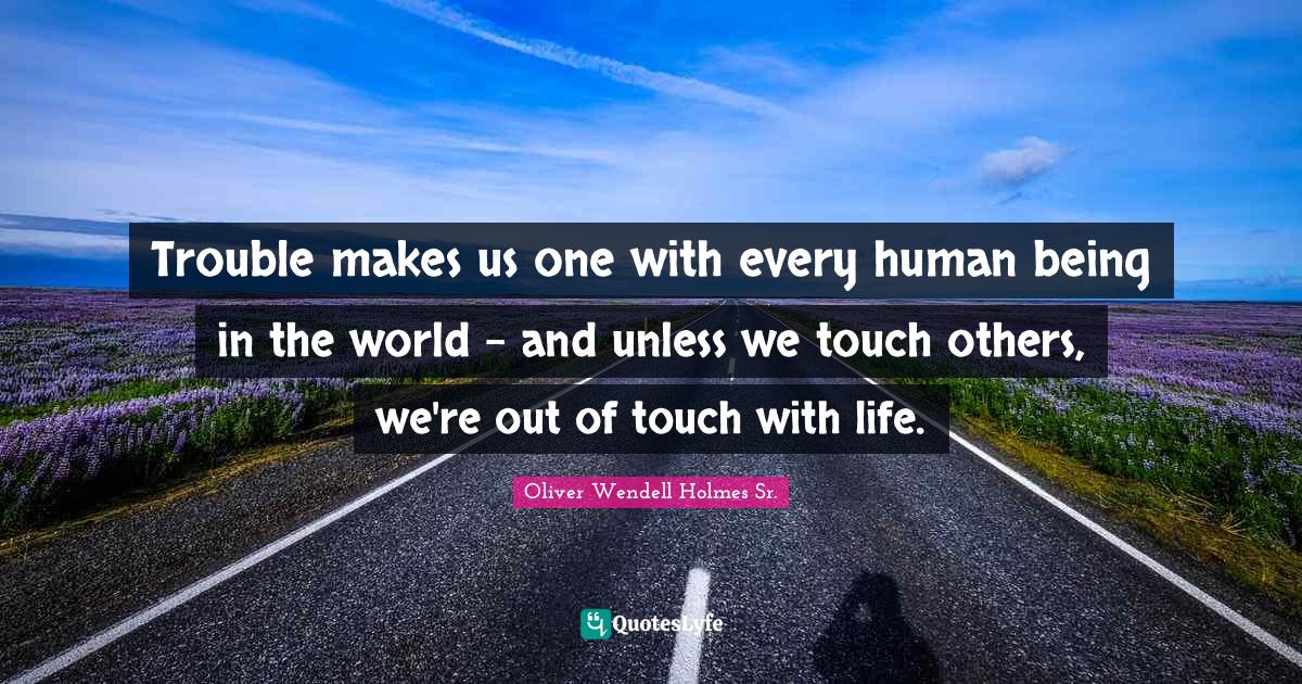 Troubles Quotes: "Trouble makes us one with every human being in the world - and unless we touch others, we're out of touch with life."