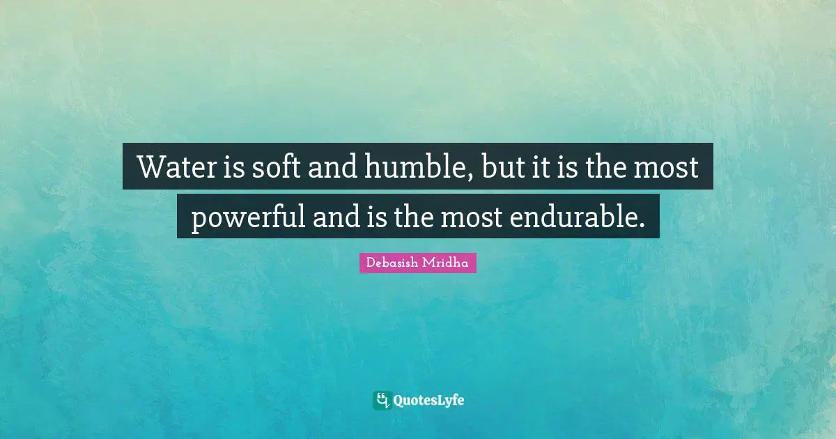 Water is soft and humble, but it is the most powerful and is the most endurable.