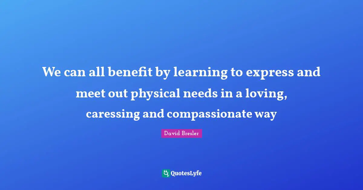 We can all benefit by learning to express and meet out physical needs in a loving, caressing and compassionate way