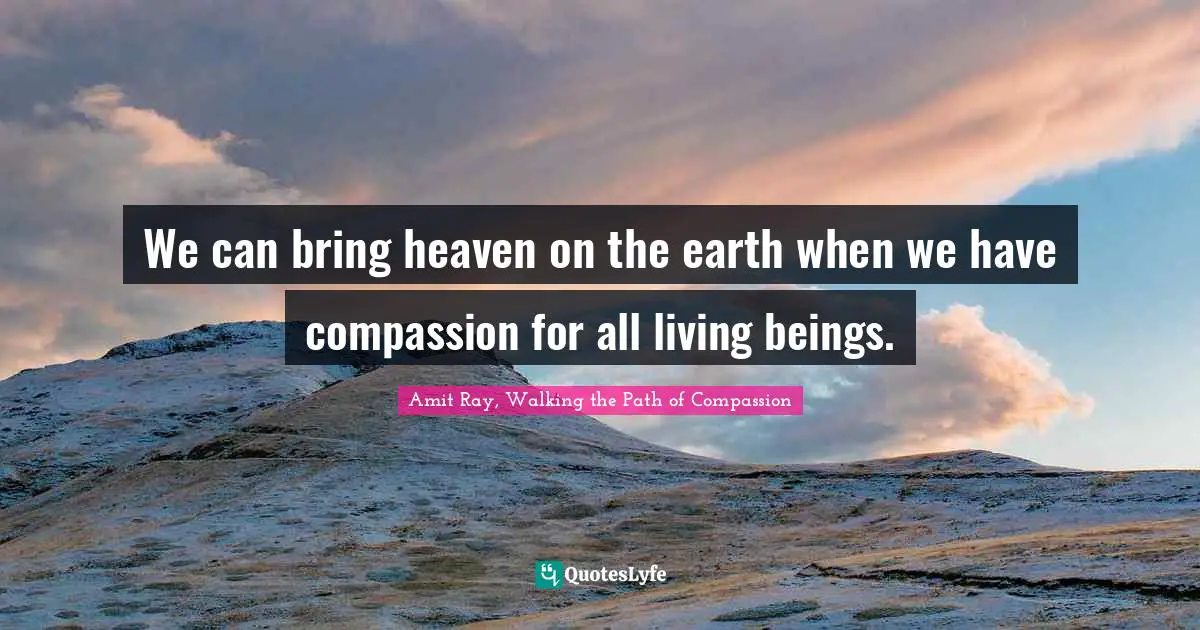 We can bring heaven on the earth when we have compassion for all living beings.
