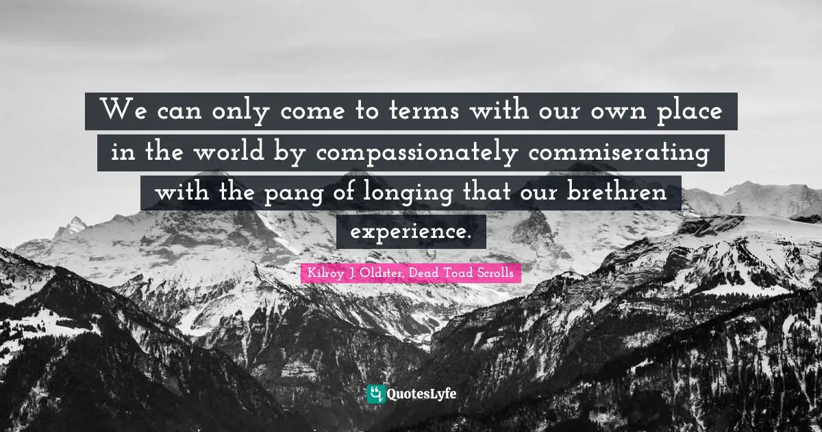 We can only come to terms with our own place in the world by compassionately commiserating with the pang of longing that our brethren experience.