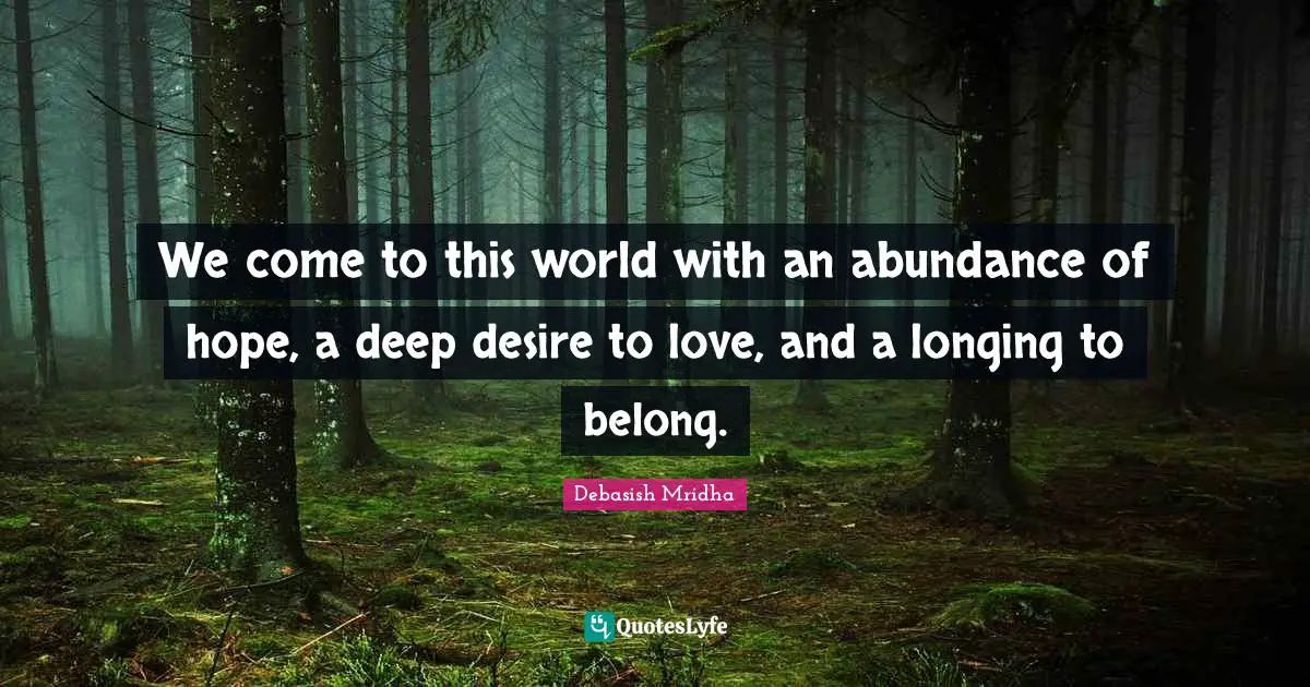 We come to this world with an abundance of hope, a deep desire to love, and a longing to belong.
