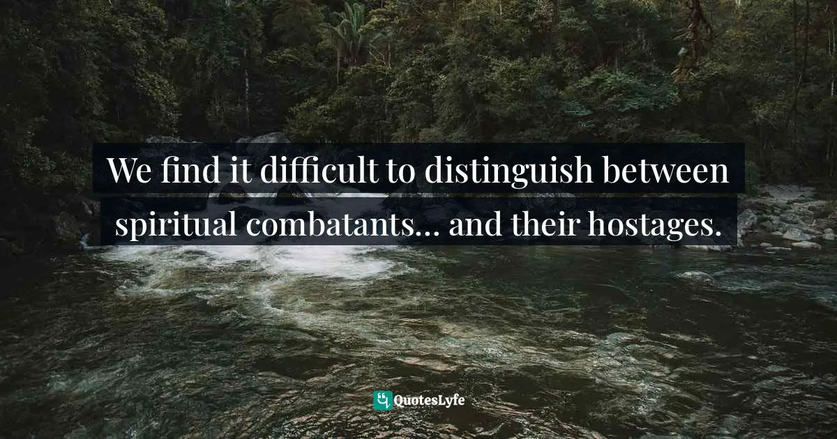 We find it difficult to distinguish between spiritual combatants… and their hostages.