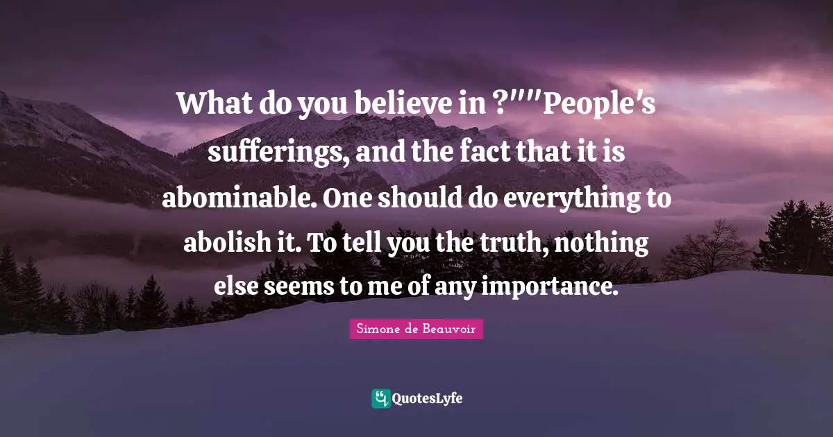 What do you believe in ?""People's sufferings, and the fact that it is abominable. One should do everything to abolish it. To tell you the truth, nothing else seems to me of any importance.