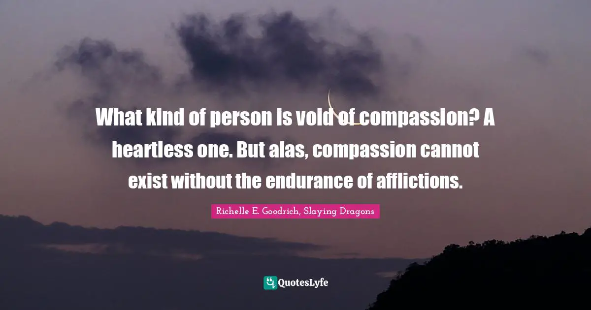 Richelle E. Goodrich, Slaying Dragons Quotes: What kind of person is void of compassion? A heartless one. But alas, compassion cannot exist without the endurance of afflictions.