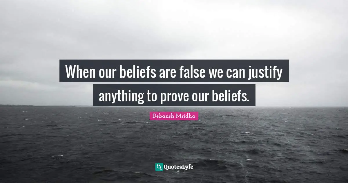 When our beliefs are false we can justify anything to prove our beliefs.