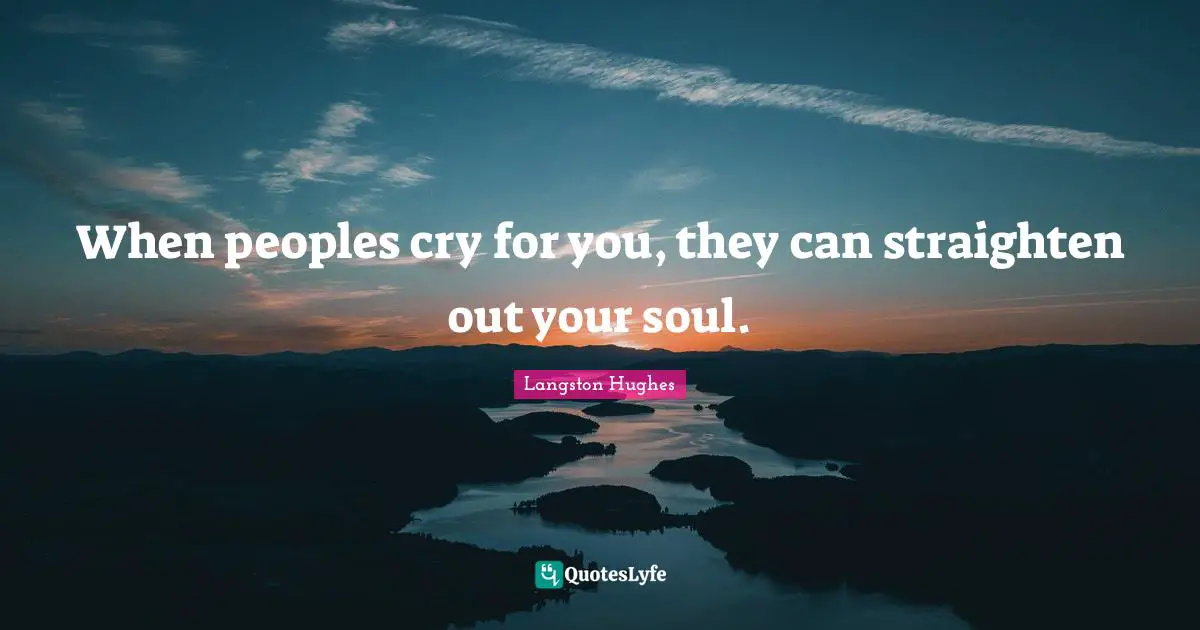 When peoples cry for you, they can straighten out your soul.
