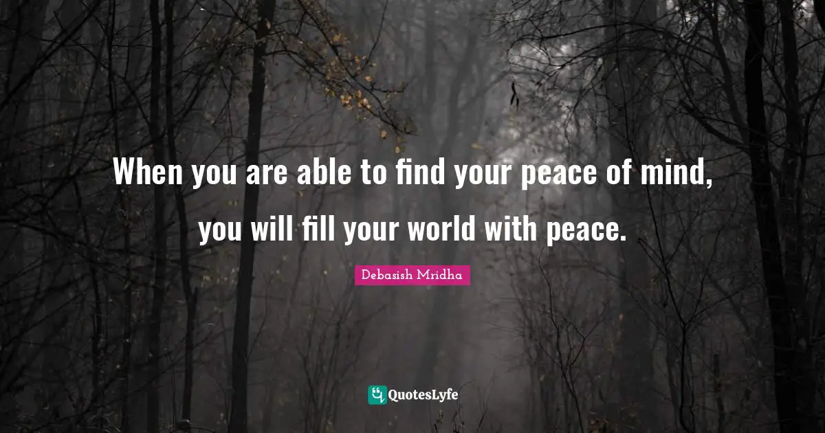 When you are able to find your peace of mind, you will fill your world with peace.