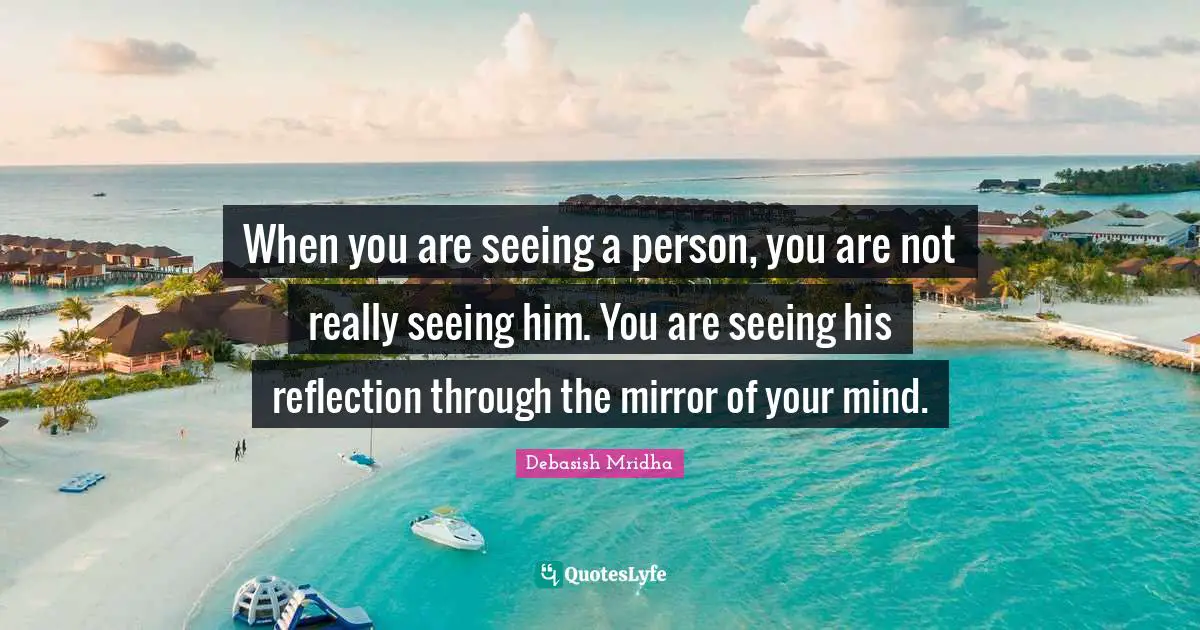 Debasish Quotes: "When you are seeing a person, you are not really seeing him. You are seeing his reflection through the mirror of your mind."