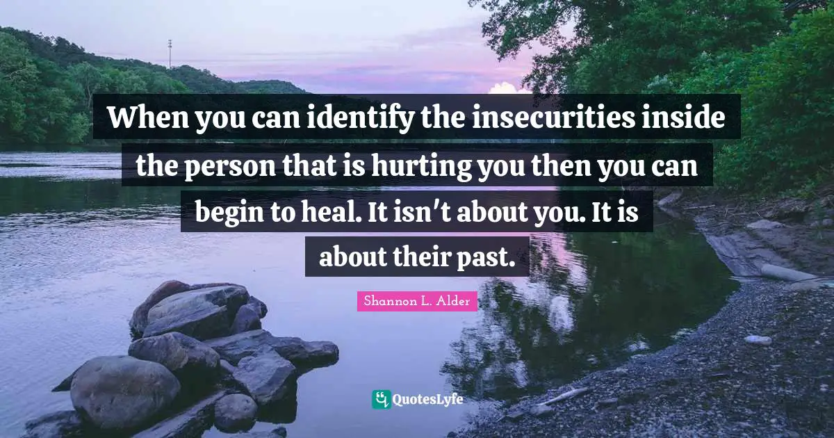 When you can identify the insecurities inside the person that is hurting you then you can begin to heal. It isn't about you. It is about their past.