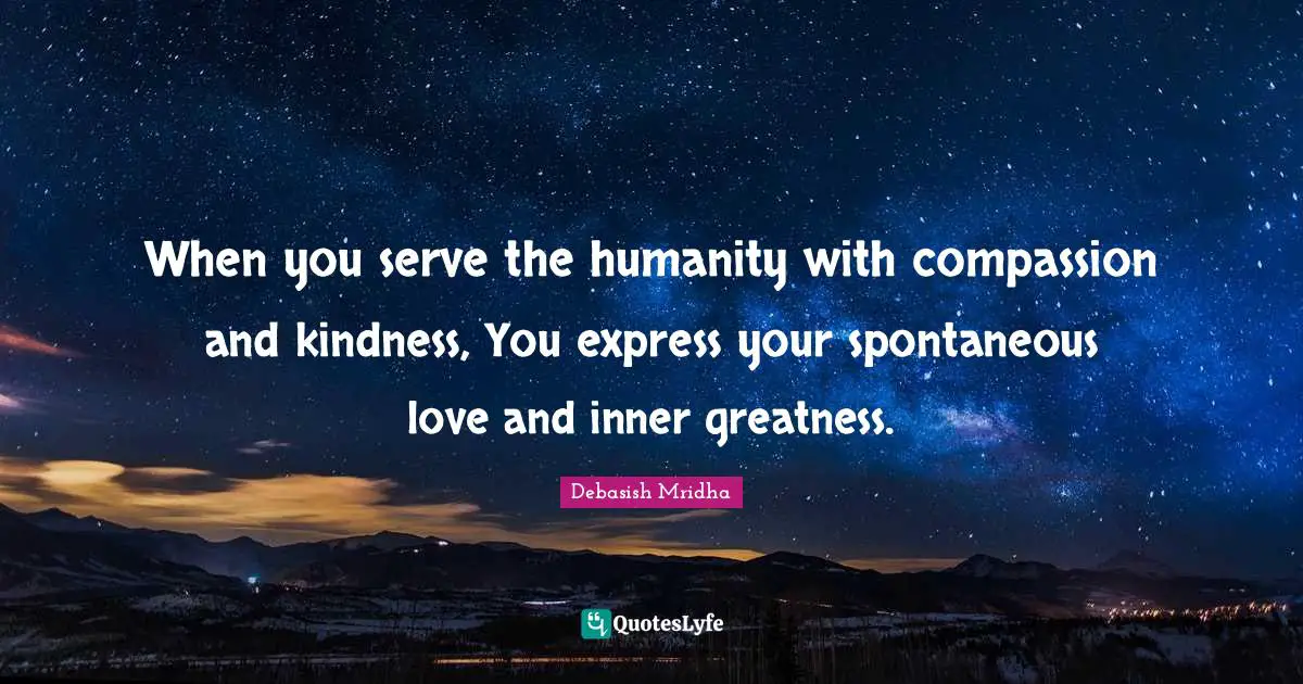 When you serve the humanity with compassion and kindness, You express your spontaneous love and inner greatness.