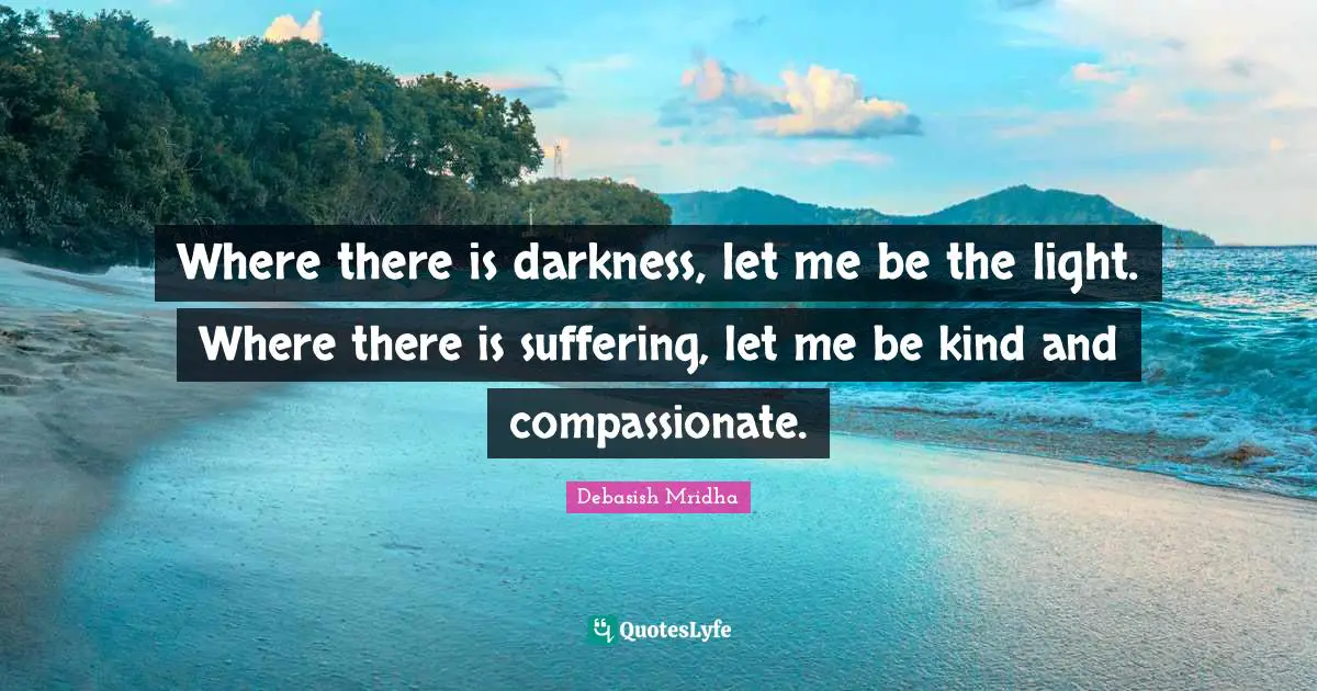 Where there is darkness, let me be the light. Where there is suffering, let me be kind and compassionate.