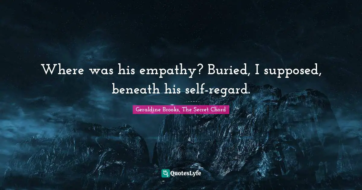 Where was his empathy? Buried, I supposed, beneath his self-regard.