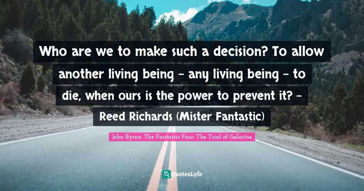 Who are we to make such a decision? To allow another living being - any living being - to die, when ours is the power to prevent it? - Reed Richards (Mister Fantastic)