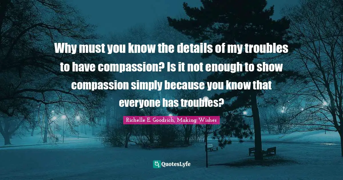 Troubles Quotes: "Why must you know the details of my troubles to have compassion? Is it not enough to show compassion simply because you know that everyone has troubles?"