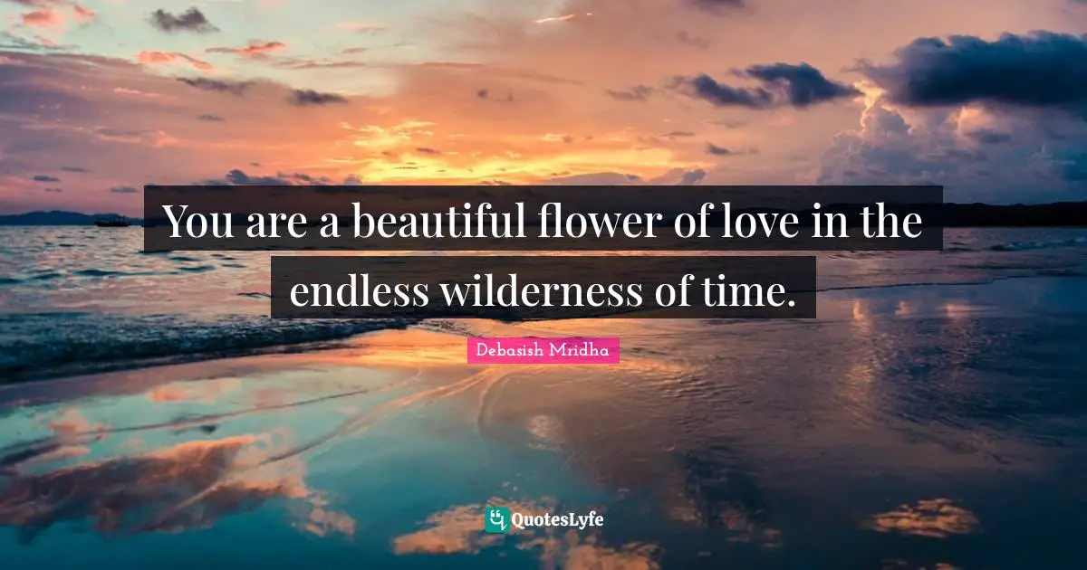 You are a beautiful flower of love in the endless wilderness of time.