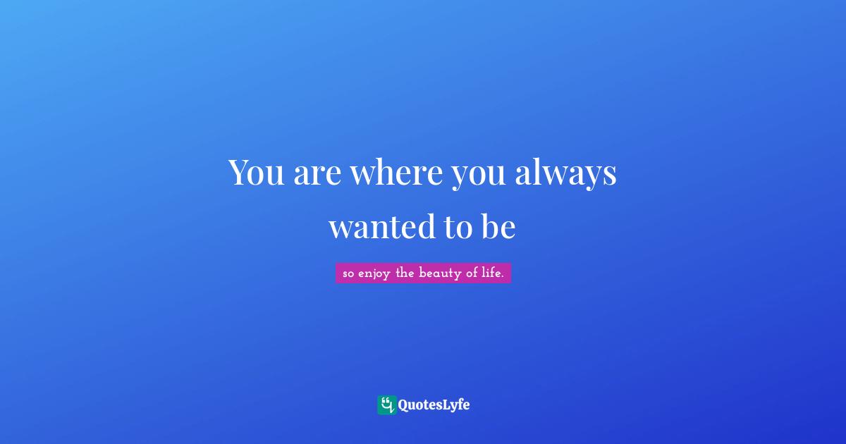 You are where you always wanted to be