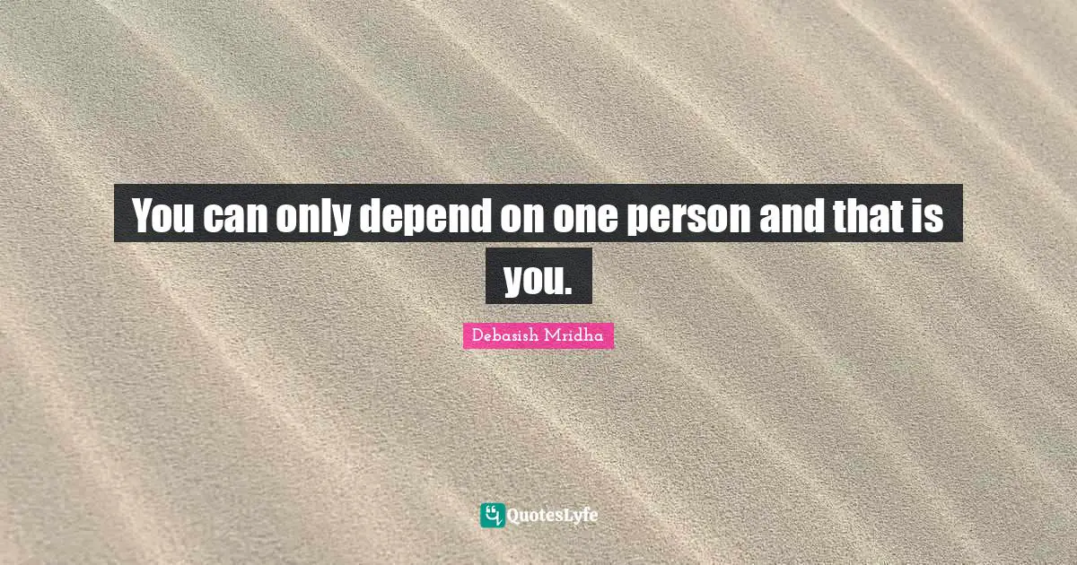 You can only depend on one person and that is you.