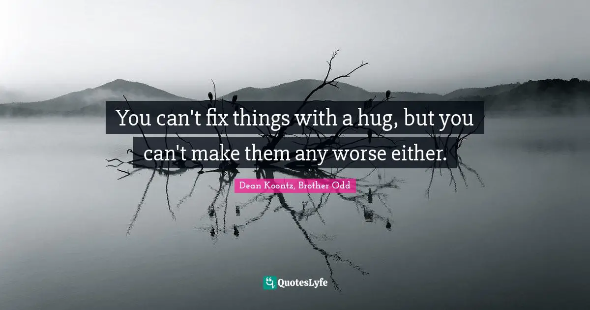 You can't fix things with a hug, but you can't make them any worse either.