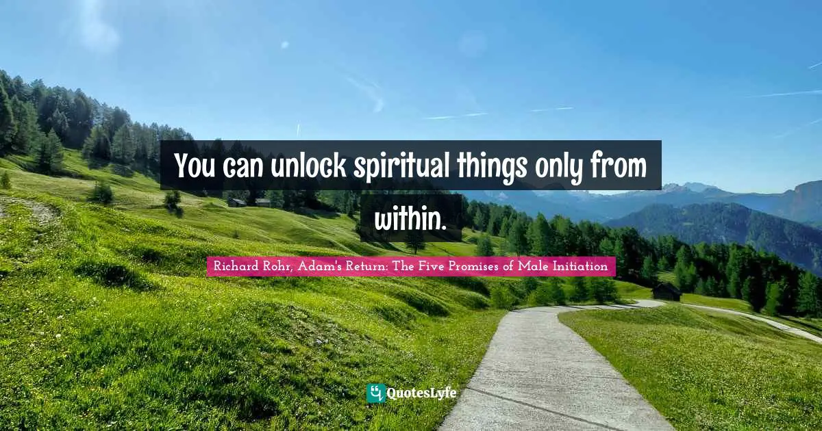 You can unlock spiritual things only from within.