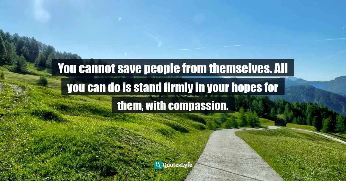 Bryant McGill, Simple Reminders: Inspiration For Living Your Best Life Quotes: "You cannot save people from themselves. All you can do is stand firmly in your hopes for them, with compassion."