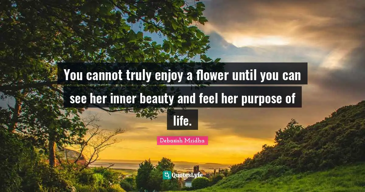 Debasish Mridha Quotes: "You cannot truly enjoy a flower until you can see her inner beauty and feel her purpose of life."