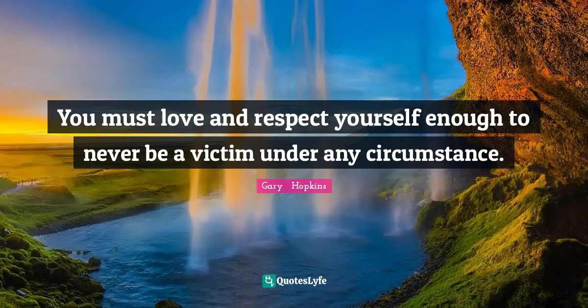 You must love and respect yourself enough to never be a victim under any circumstance.