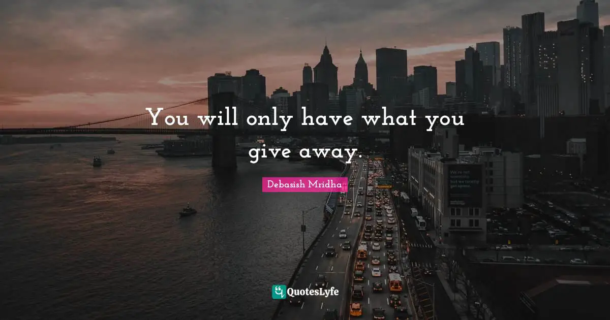 You will only have what you give away.