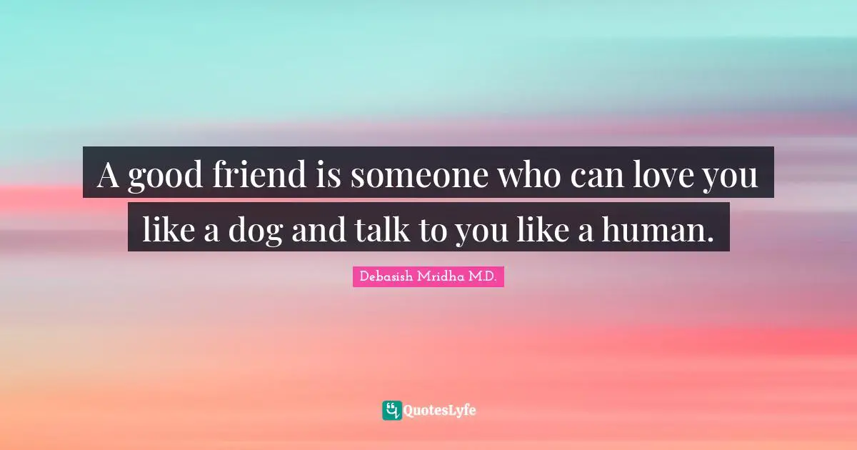 A good friend is someone who can love you like a dog and talk to you like a human.