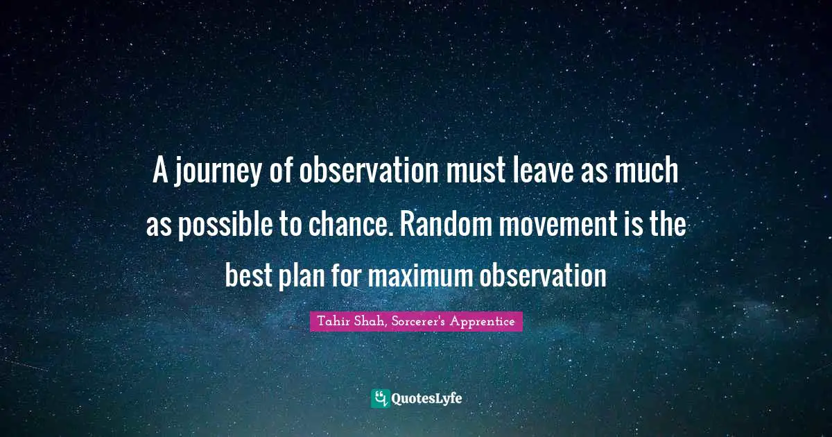 A journey of observation must leave as much as possible to chance. Random movement is the best plan for maximum observation