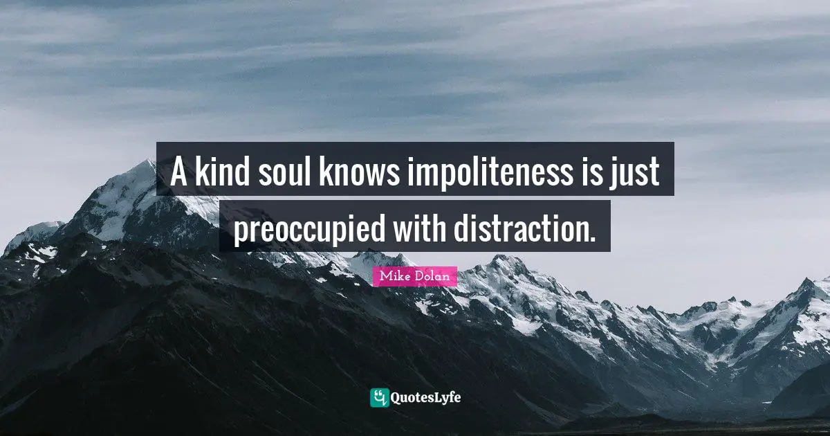 A kind soul knows impoliteness is just preoccupied with distraction.