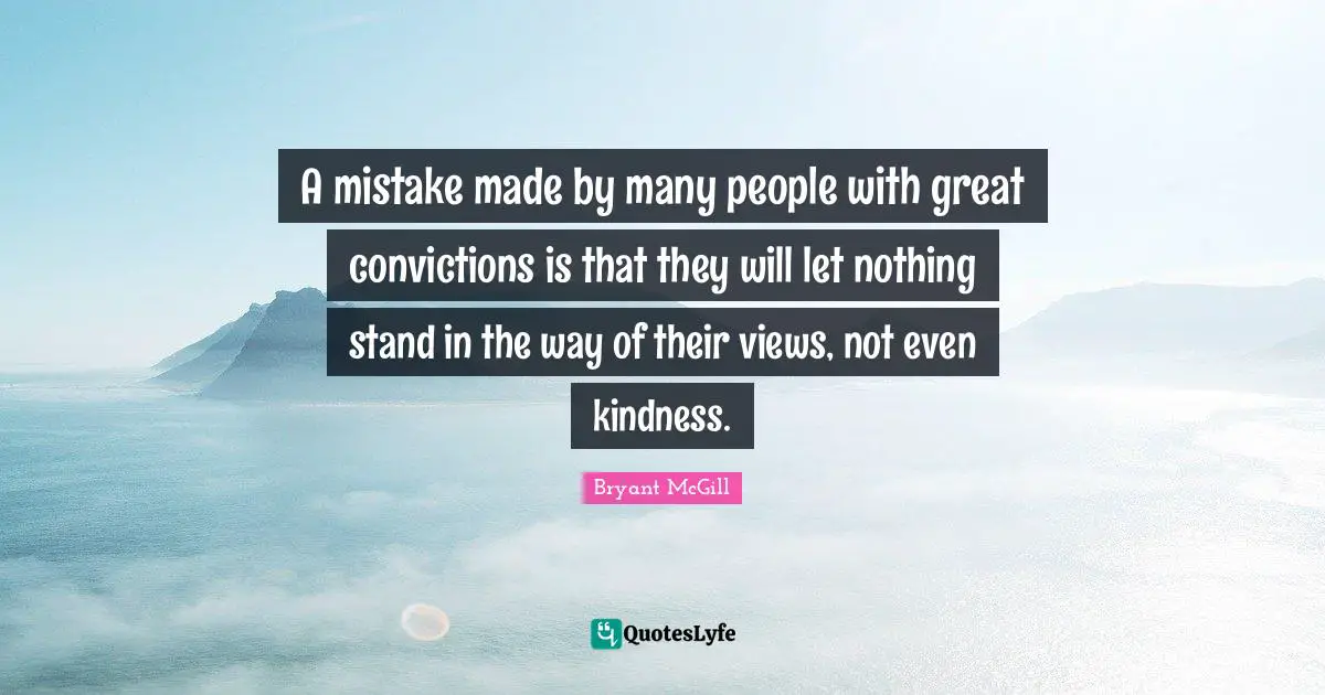 Bryant McGill Quotes: "A mistake made by many people with great convictions is that they will let nothing stand in the way of their views, not even kindness."