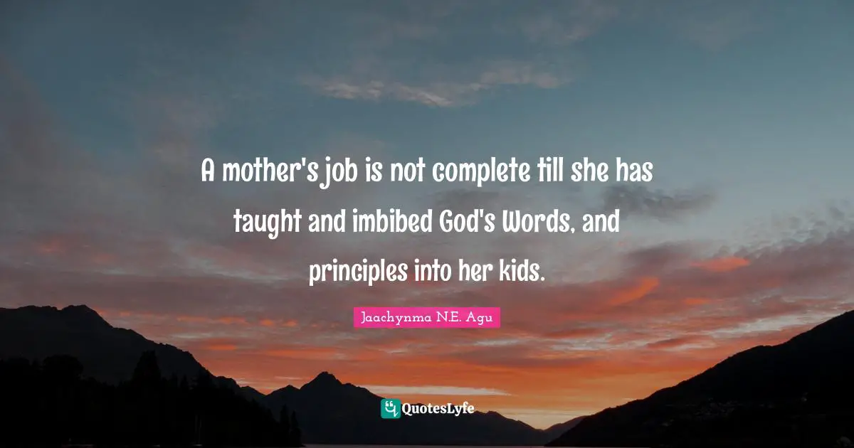 A mother's job is not complete till she has taught and imbibed God's Words, and principles into her kids.
