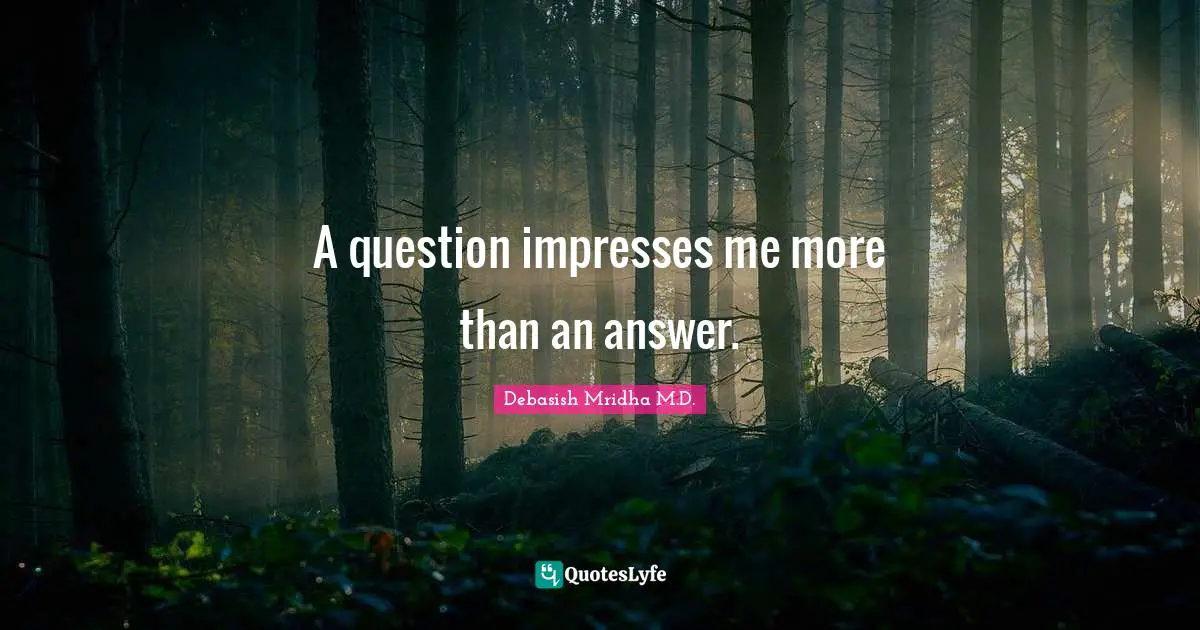 Debasish Mridha M.D. Quotes: A question impresses me more than an answer.