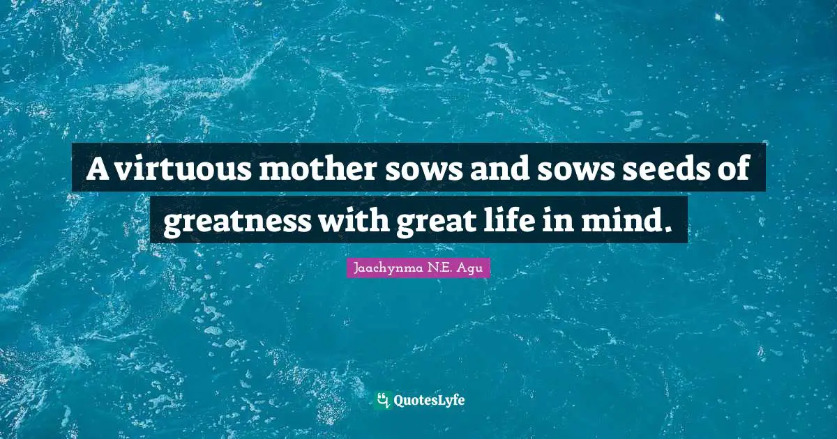A virtuous mother sows and sows seeds of greatness with great life in mind.