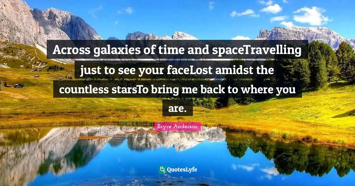 Across galaxies of time and spaceTravelling just to see your faceLost amidst the countless starsTo bring me back to where you are.