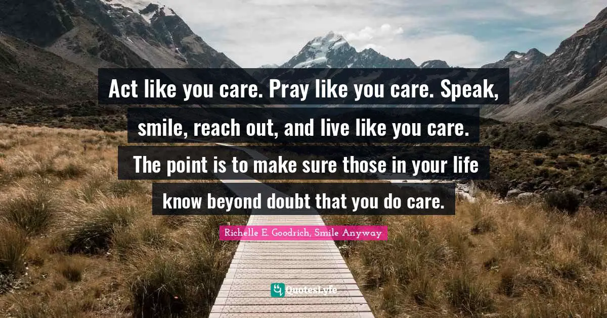 Act like you care. Pray like you care. Speak, smile, reach out, and live like you care.  The point is to make sure those in your life know beyond doubt that you do care.