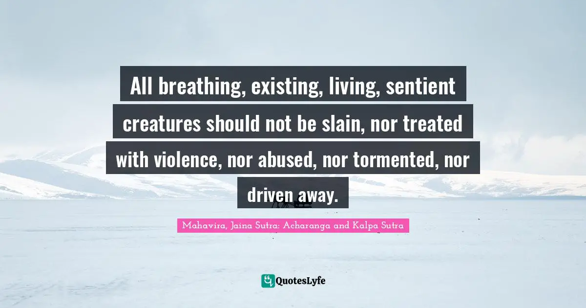 All breathing, existing, living, sentient creatures should not be slain, nor treated with violence, nor abused, nor tormented, nor driven away.