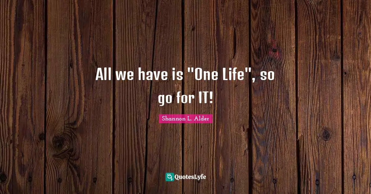 What Is Life For Quotes: "All we have is "One Life", so go for IT!"